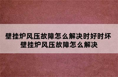 壁挂炉风压故障怎么解决时好时坏 壁挂炉风压故障怎么解决